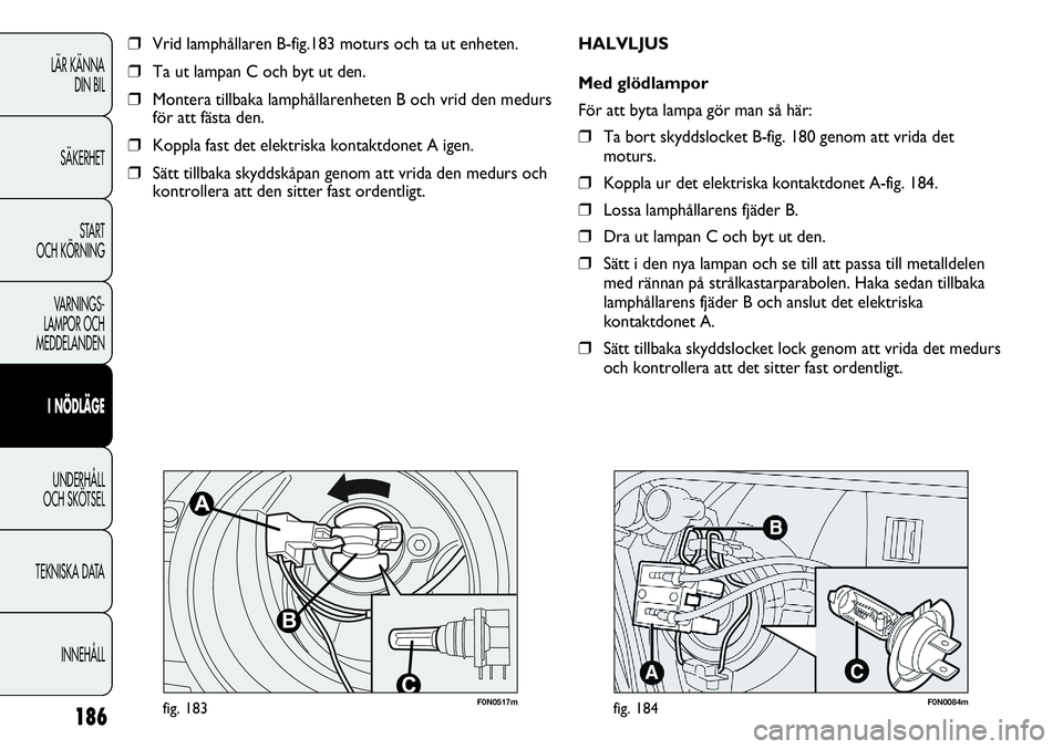 FIAT DUCATO 2013  Drift- och underhållshandbok (in Swedish) 186
LÄR KÄNNA 
DIN BIL
SÄKERHET
START 
OCH KÖRNING
VARNINGS-
LAMPOR OCH 
MEDDELANDEN
I NÖDLÄGE
UNDERHÅLL
OCH SKÖTSEL
TEKNISKA DATA
INNEHÅLL
F0N0517mfig. 183
❒Vrid lamphållaren B-fig.183 mo