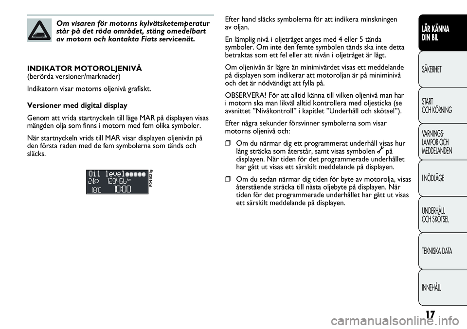 FIAT DUCATO 2013 Drift- och underhållshandbok (in Swedish) 17
LÄR KÄNNA
DIN BIL
SÄKERHET
START
OCH KÖRNING
VARNINGS-
LAMPOR OCH
MEDDELANDEN
I NÖDLÄGE
UNDERHÅLL
OCH SKÖTSEL
TEKNISKA DATA
INNEHÅLL
Om visaren för motorns kylvätsketemperatur
står p FIAT DUCATO 2013 Drift- och underhållshandbok (in Swedish) 17
LÄR KÄNNA
DIN BIL
SÄKERHET
START
OCH KÖRNING
VARNINGS-
LAMPOR OCH
MEDDELANDEN
I NÖDLÄGE
UNDERHÅLL
OCH SKÖTSEL
TEKNISKA DATA
INNEHÅLL
Om visaren för motorns kylvätsketemperatur
står p