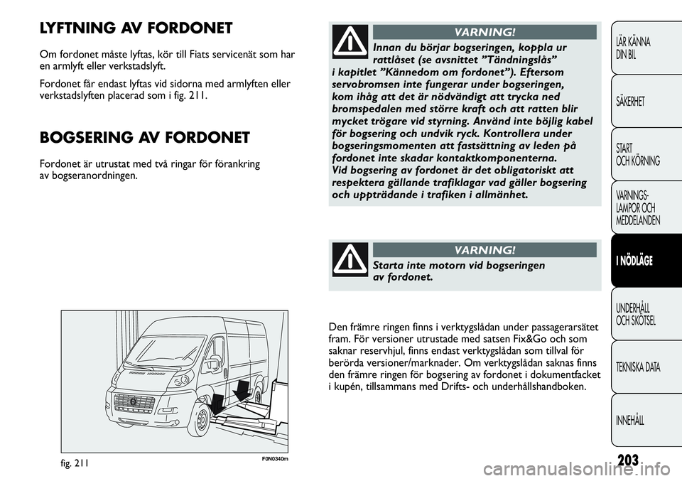 FIAT DUCATO 2013  Drift- och underhållshandbok (in Swedish) 203F0N0340mfig. 211
LYFTNING AV FORDONET
Om fordonet måste lyftas, kör till Fiats servicenät som har 
en armlyft eller verkstadslyft. 
Fordonet får endast lyftas vid sidorna med armlyften eller
ve