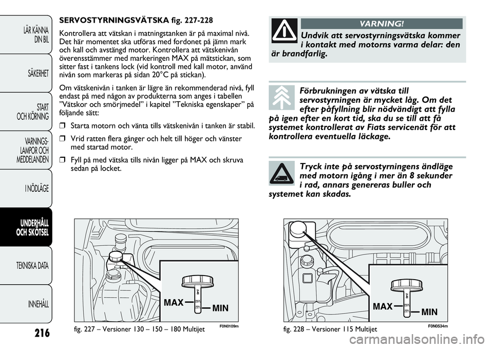 FIAT DUCATO 2013  Drift- och underhållshandbok (in Swedish) F0N0109mfig. 227 – Versioner 130 – 150 – 180 Multijet
SERVOSTYRNINGSVÄTSKA fig. 227-228
Kontrollera att vätskan i matningstanken är på maximal nivå.
Det här momentet ska utföras med fordo