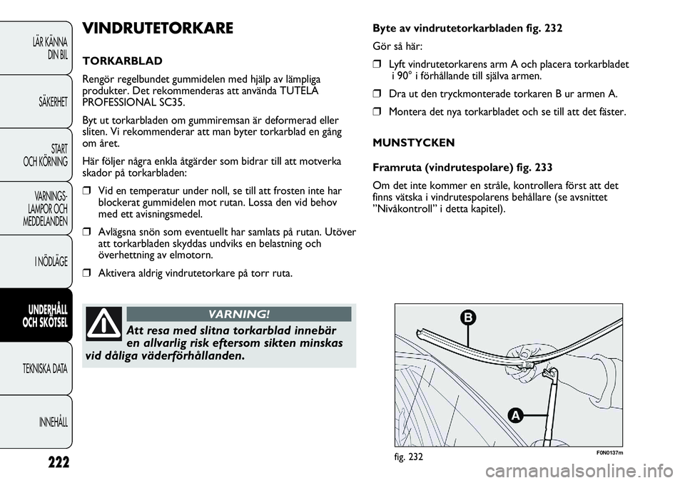 FIAT DUCATO 2013  Drift- och underhållshandbok (in Swedish) 222
F0N0137mfig. 232
Byte av vindrutetorkarbladen fig. 232
Gör så här:
❒Lyft vindrutetorkarens arm A och placera torkarbladet
i 90° i förhållande till själva armen.
❒Dra ut den tryckmontera