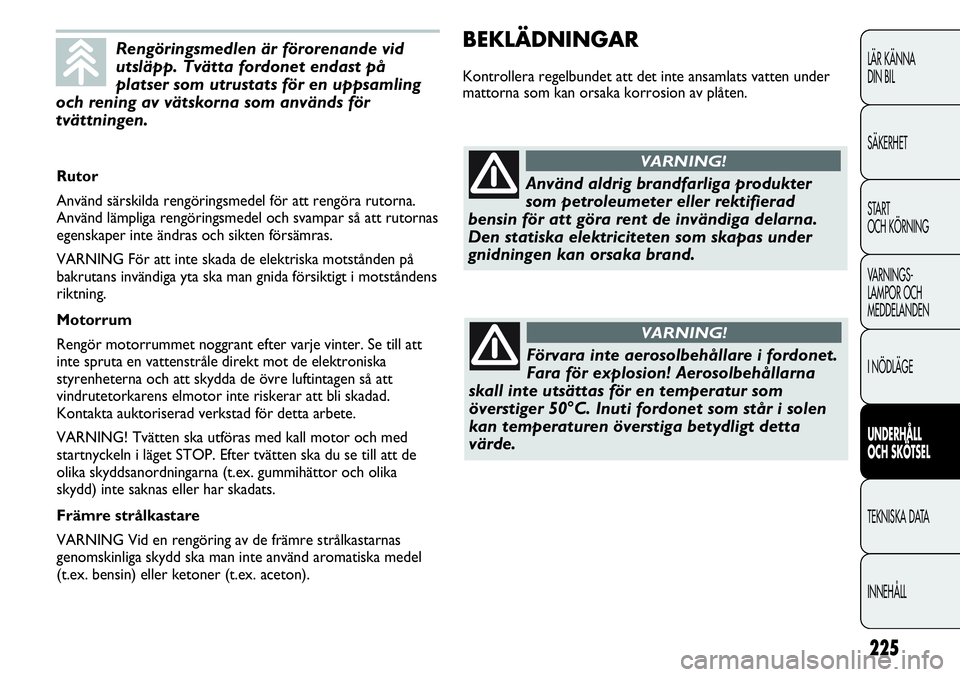 FIAT DUCATO 2013  Drift- och underhållshandbok (in Swedish) 225
BEKLÄDNINGAR
Kontrollera regelbundet att det inte ansamlats vatten under
mattorna som kan orsaka korrosion av plåten.
LÄR KÄNNA 
DIN BIL
SÄKERHET
START 
OCH KÖRNING
VARNINGS-
LAMPOR OCH 
MED