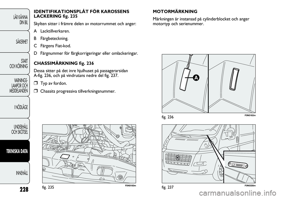 FIAT DUCATO 2013  Drift- och underhållshandbok (in Swedish) 228
F0N0160mfig. 235F0N0338mfig. 237
F0N0162mfig. 236
MOTORMÄRKNING
Märkningen är instansad på cylinderblocket och anger
motortyp och serienummer. IDENTIFIKATIONSPLÅT FÖR KAROSSENS
LACKERING fig