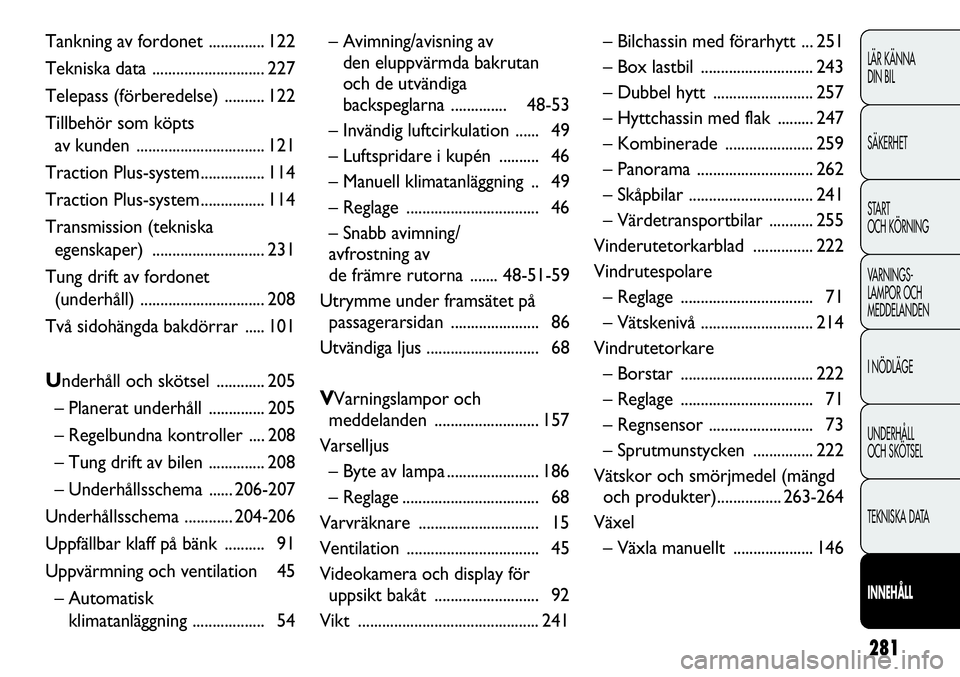 FIAT DUCATO 2013  Drift- och underhållshandbok (in Swedish) 281
LÄR KÄNNA 
DIN BIL
SÄKERHET
START 
OCH KÖRNING
VARNINGS-
LAMPOR OCH 
MEDDELANDEN
I NÖDLÄGE
UNDERHÅLL
OCH SKÖTSEL
TEKNISKA DATA
INNEHÅLL
Tankning av fordonet .............. 122
Tekniska da