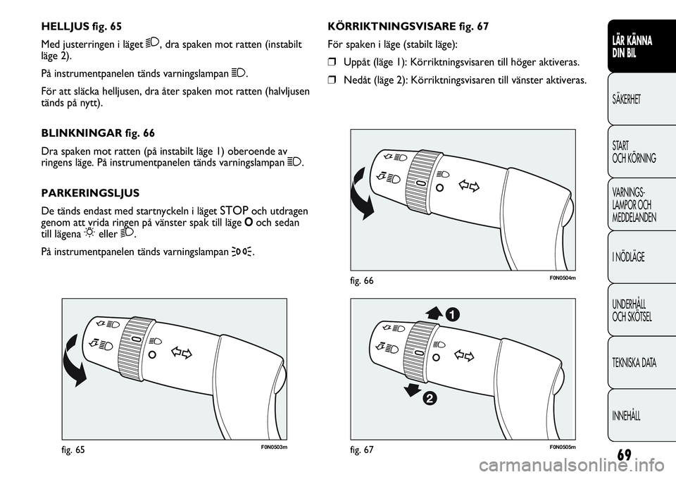 FIAT DUCATO 2013  Drift- och underhållshandbok (in Swedish) 69
F0N0503mfig. 65
F0N0504mfig. 66
KÖRRIKTNINGSVISARE fig. 67
För spaken i läge (stabilt läge):
❒Uppåt (läge 1): Körriktningsvisaren till höger aktiveras.
❒Nedåt (läge 2): Körriktningsv