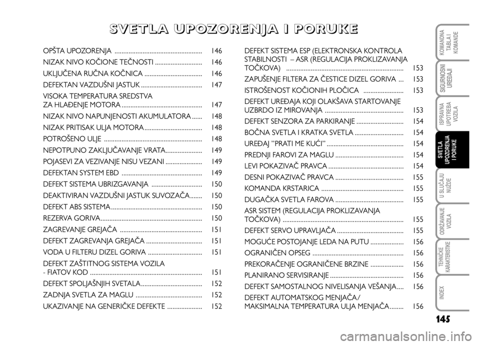 FIAT DUCATO 2012 Knjižica za upotrebu i održavanje (in Serbian) 145
U SLUČAJU
NUŽDE
ODRŽAVANJE
VOZILA
TEHNIČKE
KARAKTERISTIKE
INDEX
KOMANDNA
TABLA I
KOMANDE
SIGURNOSNI
UREĐAJI
ISPRAVNA
UPOTREBA
VOZILA
SVETLA
UPOZORENJA
I PORUKE
OPŠTA UPOZORENJA ............. FIAT DUCATO 2012 Knjižica za upotrebu i održavanje (in Serbian) 145
U SLUČAJU
NUŽDE
ODRŽAVANJE
VOZILA
TEHNIČKE
KARAKTERISTIKE
INDEX
KOMANDNA
TABLA I
KOMANDE
SIGURNOSNI
UREĐAJI
ISPRAVNA
UPOTREBA
VOZILA
SVETLA
UPOZORENJA
I PORUKE
OPŠTA UPOZORENJA .............