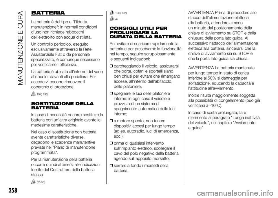 FIAT DUCATO BASE CAMPER 2016  Libretto Uso Manutenzione (in Italian) BATTERIA
La batteria è del tipo a "Ridotta
manutenzione": in normali condizioni
d'uso non richiede rabbocchi
dell'elettrolito con acqua distillata.
Un controllo periodico, eseguito
es