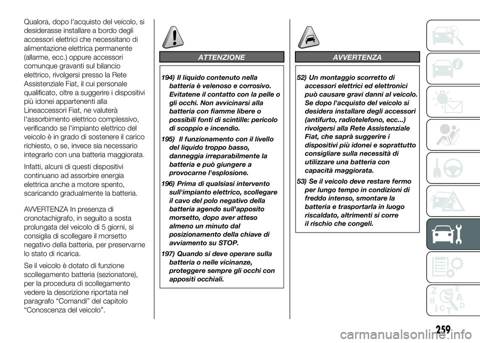 FIAT DUCATO BASE CAMPER 2016  Libretto Uso Manutenzione (in Italian) Qualora, dopo l'acquisto del veicolo, si
desiderasse installare a bordo degli
accessori elettrici che necessitano di
alimentazione elettrica permanente
(allarme, ecc.) oppure accessori
comunque gr