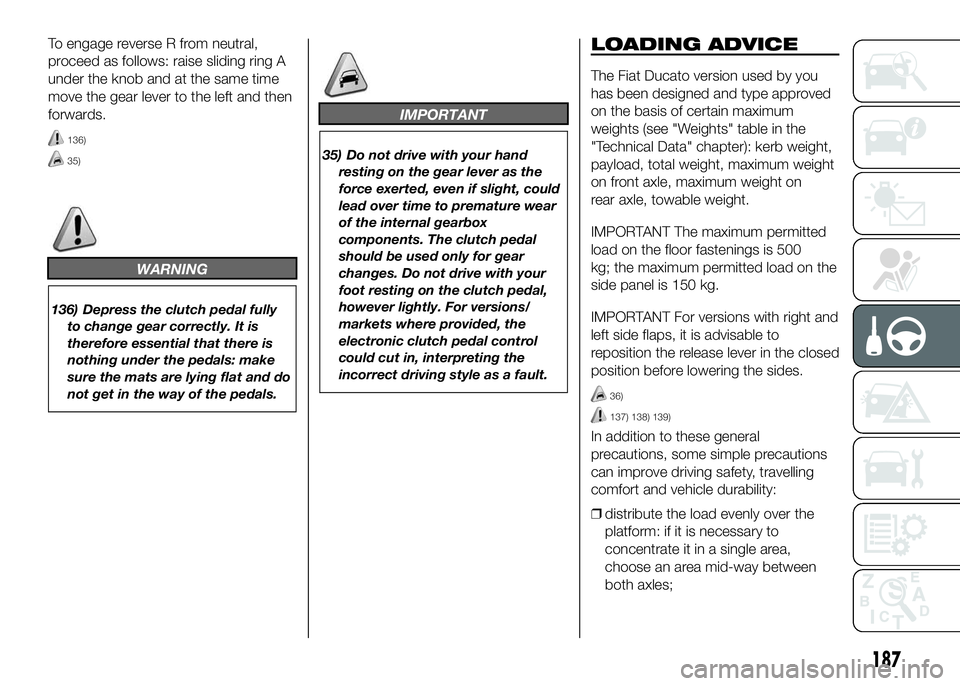 FIAT DUCATO BASE CAMPER 2016  Owner handbook (in English) To engage reverse R from neutral,
proceed as follows: raise sliding ring A
under the knob and at the same time
move the gear lever to the left and then
forwards.
136)
35)
WARNING
136) Depress the clut