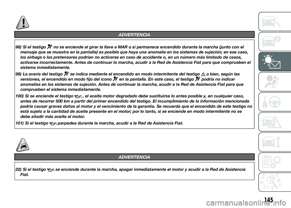 FIAT DUCATO BASE CAMPER 2016  Manual de Empleo y Cuidado (in Spanish) ADVERTENCIA
98) Si el testigono se enciende al girar la llave a MAR o si permanece encendido durante la marcha (junto con el
mensaje que se muestra en la pantalla) es posible que haya una anomalía en