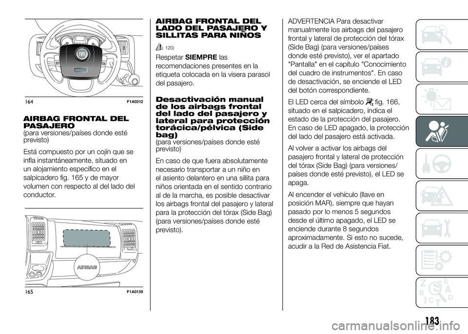 FIAT DUCATO BASE CAMPER 2016  Manual de Empleo y Cuidado (in Spanish) AIRBAG FRONTAL DEL
PASAJERO
(para versiones/países donde esté
previsto)
Está compuesto por un cojín que se
infla instantáneamente, situado en
un alojamiento específico en el
salpicadero fig. 165
