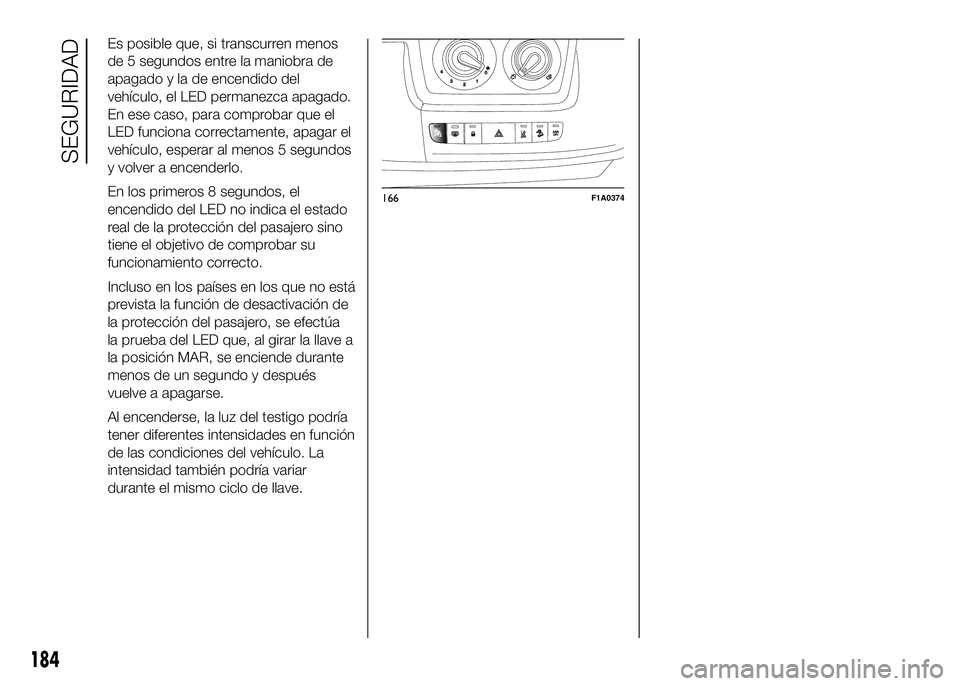 FIAT DUCATO BASE CAMPER 2016  Manual de Empleo y Cuidado (in Spanish) Es posible que, si transcurren menos
de 5 segundos entre la maniobra de
apagado y la de encendido del
vehículo, el LED permanezca apagado.
En ese caso, para comprobar que el
LED funciona correctament