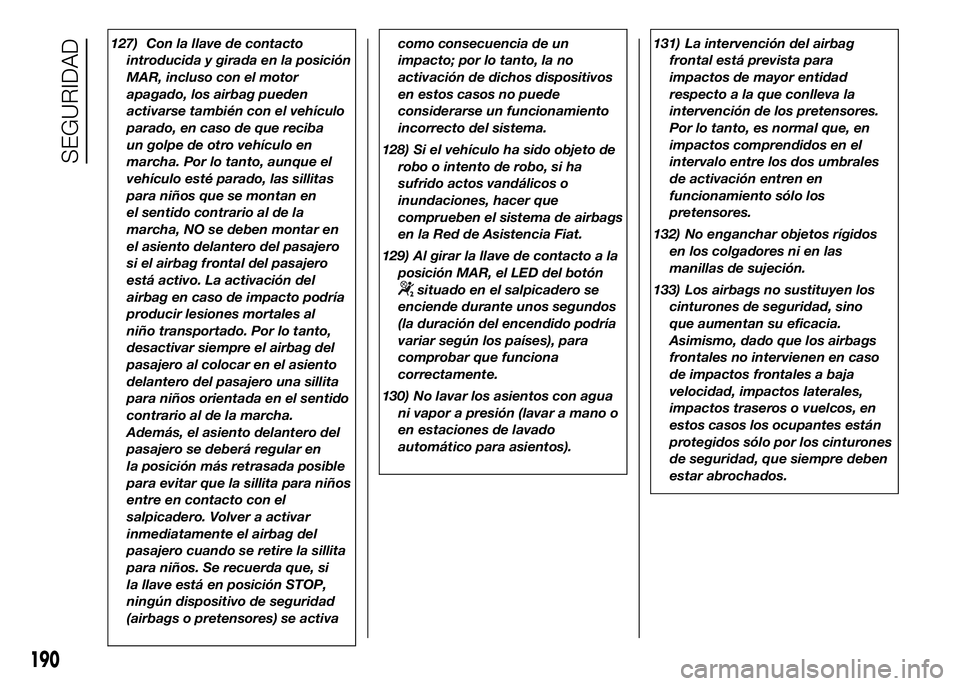 FIAT DUCATO BASE CAMPER 2016  Manual de Empleo y Cuidado (in Spanish) 127) Con la llave de contacto
introducida y girada en la posición
MAR, incluso con el motor
apagado, los airbag pueden
activarse también con el vehículo
parado, en caso de que reciba
un golpe de ot