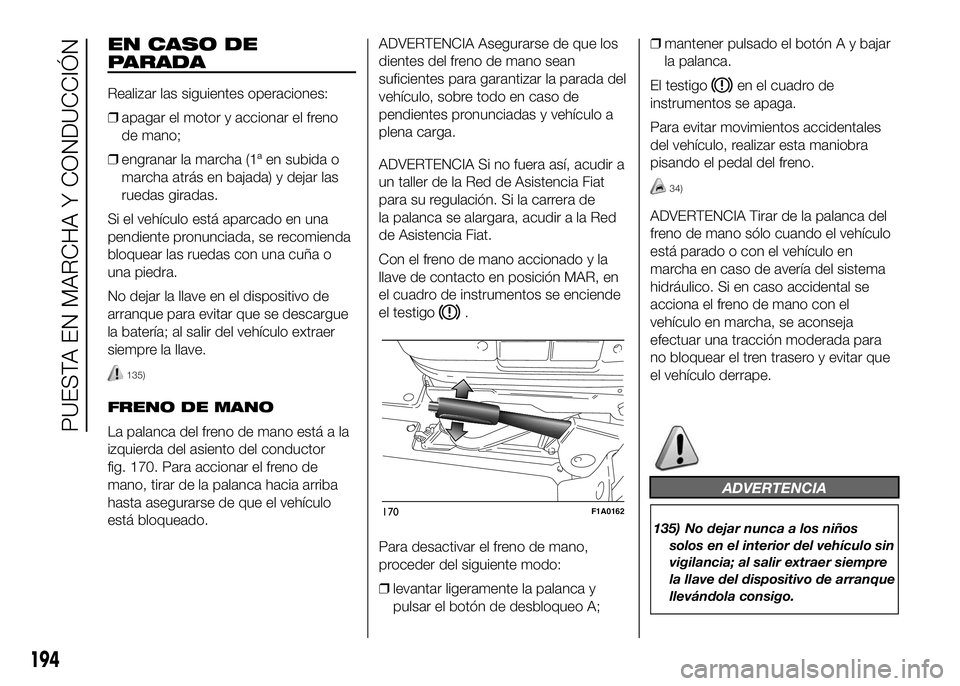 FIAT DUCATO BASE CAMPER 2016  Manual de Empleo y Cuidado (in Spanish) EN CASO DE
PARADA
Realizar las siguientes operaciones:
❒apagar el motor y accionar el freno
de mano;
❒engranar la marcha (1ª en subida o
marcha atrás en bajada) y dejar las
ruedas giradas.
Si el