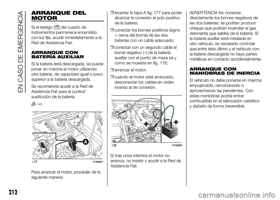 FIAT DUCATO BASE CAMPER 2016  Manual de Empleo y Cuidado (in Spanish) ARRANQUE DEL
MOTOR
Si el testigodel cuadro de
instrumentos permanece encendido
con luz fija, acudir inmediatamente a la
Red de Asistencia Fiat.
ARRANQUE CON
BATERÍA AUXILIAR
Si la batería está desc