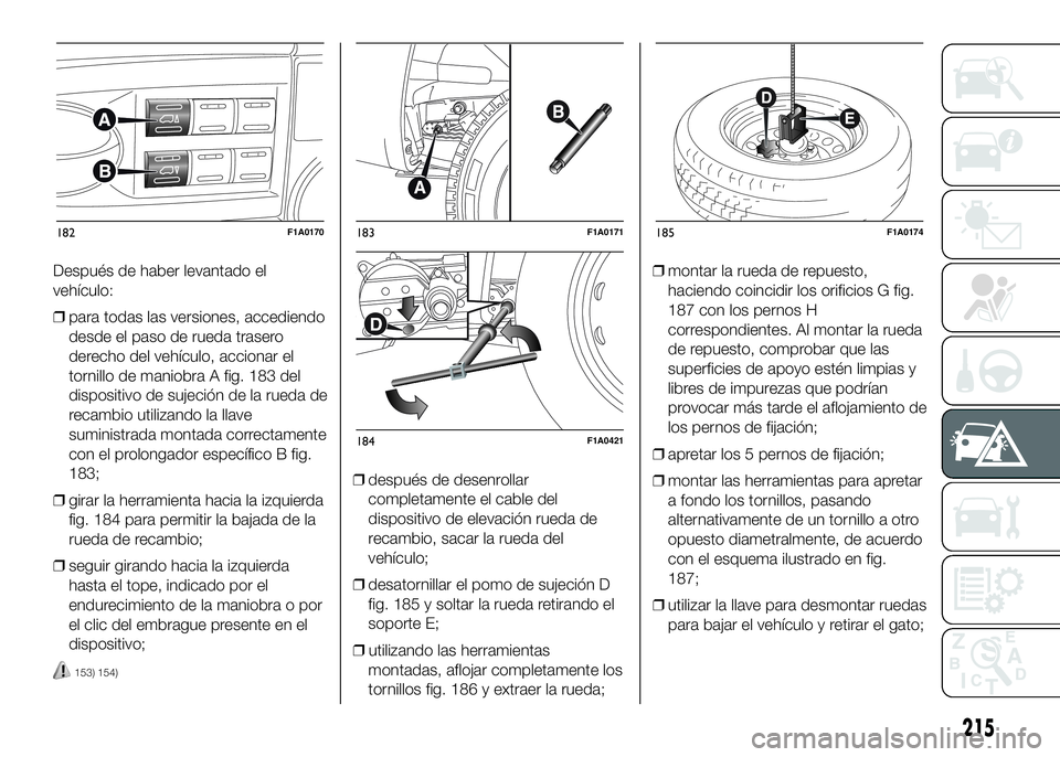FIAT DUCATO BASE CAMPER 2016  Manual de Empleo y Cuidado (in Spanish) Después de haber levantado el
vehículo:
❒para todas las versiones, accediendo
desde el paso de rueda trasero
derecho del vehículo, accionar el
tornillo de maniobra A fig. 183 del
dispositivo de s