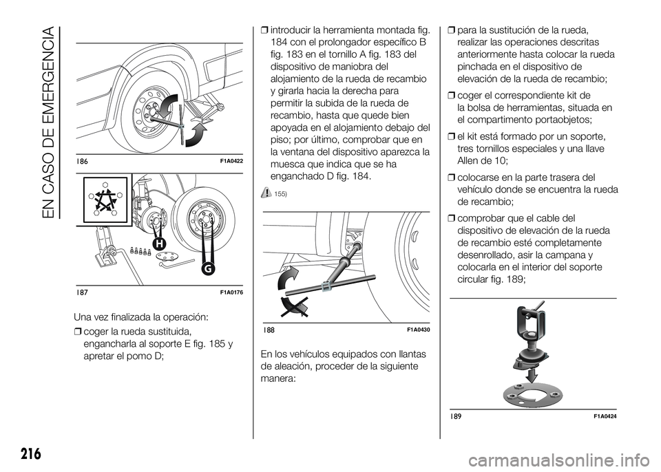 FIAT DUCATO BASE CAMPER 2016  Manual de Empleo y Cuidado (in Spanish) ❒coger la rueda sustituida,
engancharla al soporte E fig. 185 y
apretar el pomo D;❒introducir la herramienta montada fig.
184 con el prolongador específico B
fig. 183 en el tornillo A fig. 183 de
