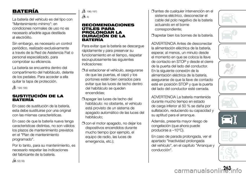 FIAT DUCATO BASE CAMPER 2016  Manual de Empleo y Cuidado (in Spanish) BATERÍA
La batería del vehículo es del tipo con
"Mantenimiento mínimo": en
condiciones normales de uso no es
necesario añadirle agua destilada
al electrólito.
Sin embargo, es necesario u