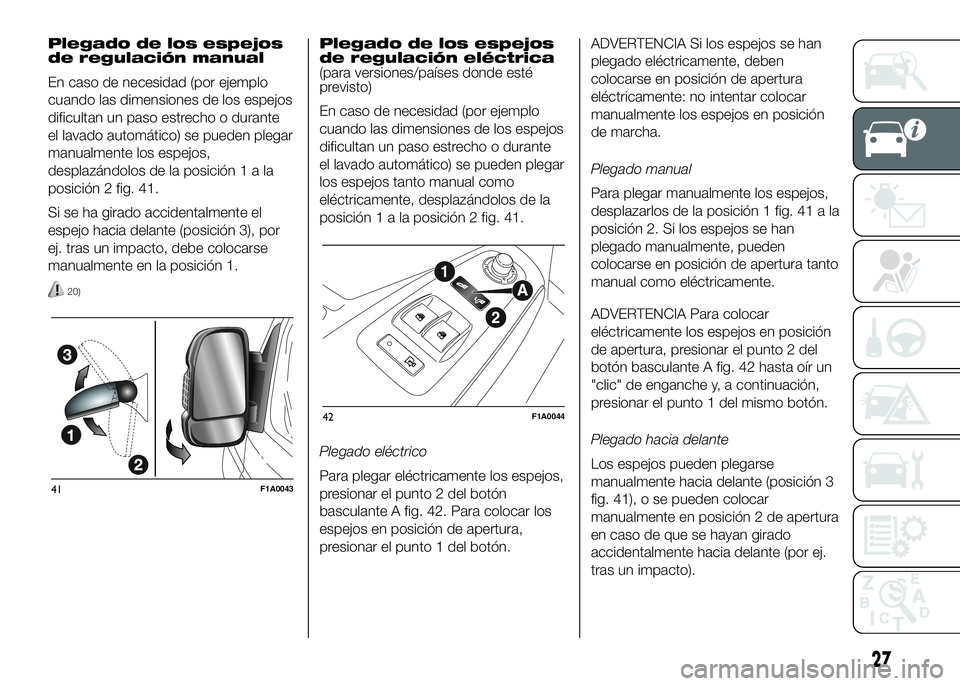 FIAT DUCATO BASE CAMPER 2016  Manual de Empleo y Cuidado (in Spanish) Plegado de los espejos
de regulación manual
En caso de necesidad (por ejemplo
cuando las dimensiones de los espejos
dificultan un paso estrecho o durante
el lavado automático) se pueden plegar
manua