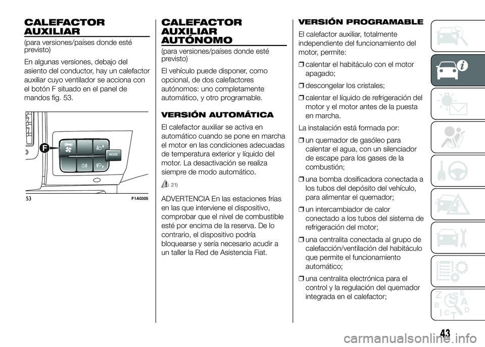 FIAT DUCATO BASE CAMPER 2016  Manual de Empleo y Cuidado (in Spanish) CALEFACTOR
AUXILIAR
(para versiones/países donde esté
previsto)
En algunas versiones, debajo del
asiento del conductor, hay un calefactor
auxiliar cuyo ventilador se acciona con
el botón F situado 