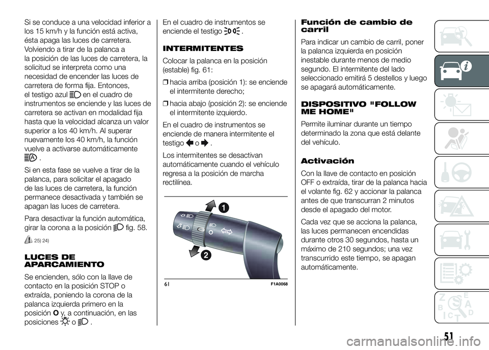 FIAT DUCATO BASE CAMPER 2016  Manual de Empleo y Cuidado (in Spanish) Si se conduce a una velocidad inferior a
los 15 km/h y la función está activa,
ésta apaga las luces de carretera.
Volviendo a tirar de la palanca a
la posición de las luces de carretera, la
solici