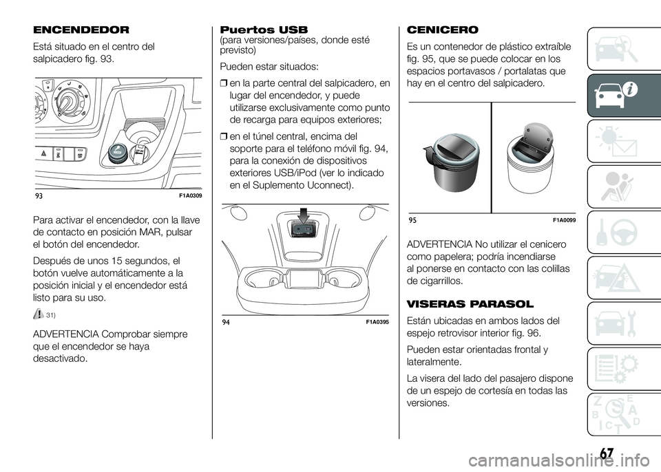FIAT DUCATO BASE CAMPER 2016  Manual de Empleo y Cuidado (in Spanish) ENCENDEDOR
Está situado en el centro del
salpicadero fig. 93.
Para activar el encendedor, con la llave
de contacto en posición MAR, pulsar
el botón del encendedor.
Después de unos 15 segundos, el
