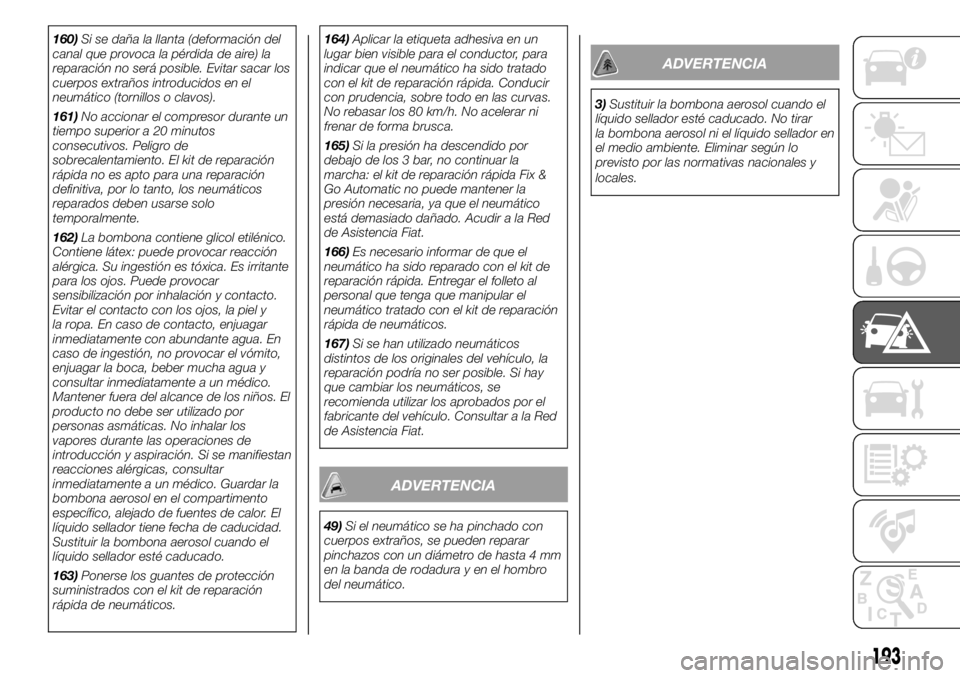 FIAT DUCATO BASE CAMPER 2018  Manual de Empleo y Cuidado (in Spanish) 160)Si se daña la llanta (deformación del
canal que provoca la pérdida de aire) la
reparación no será posible. Evitar sacar los
cuerpos extraños introducidos en el
neumático (tornillos o clavos