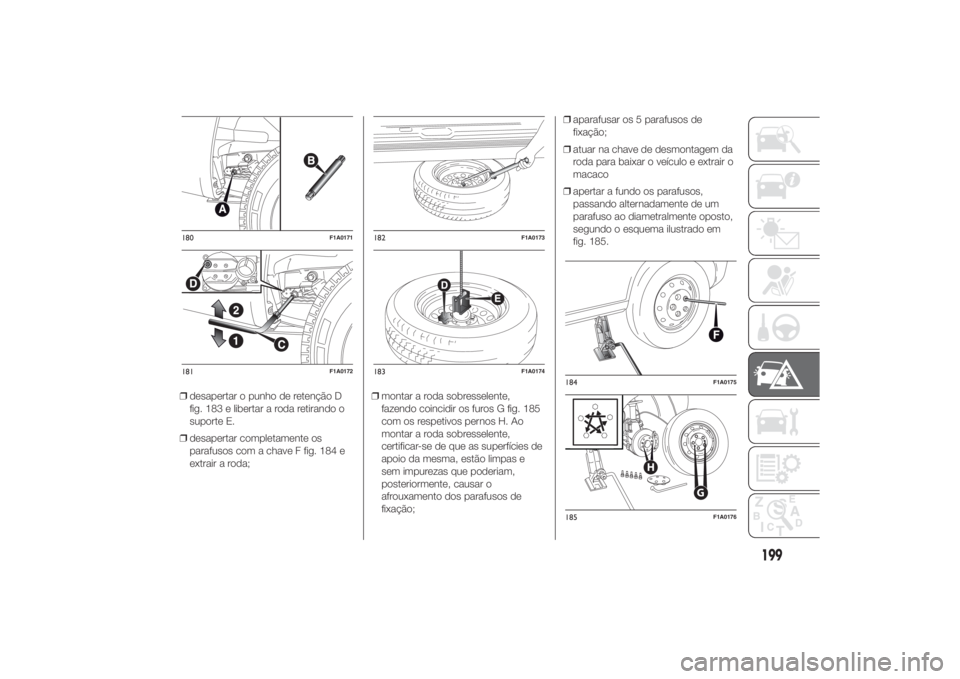 FIAT DUCATO BASE CAMPER 2014  Manual de Uso e Manutenção (in Portuguese) ❒desapertar o punho de retenção D
fig. 183 e libertar a roda retirando o
suporte E.
❒desapertar completamente os
parafusos com a chave F fig. 184 e
extrair a roda;❒montar a roda sobresselente,