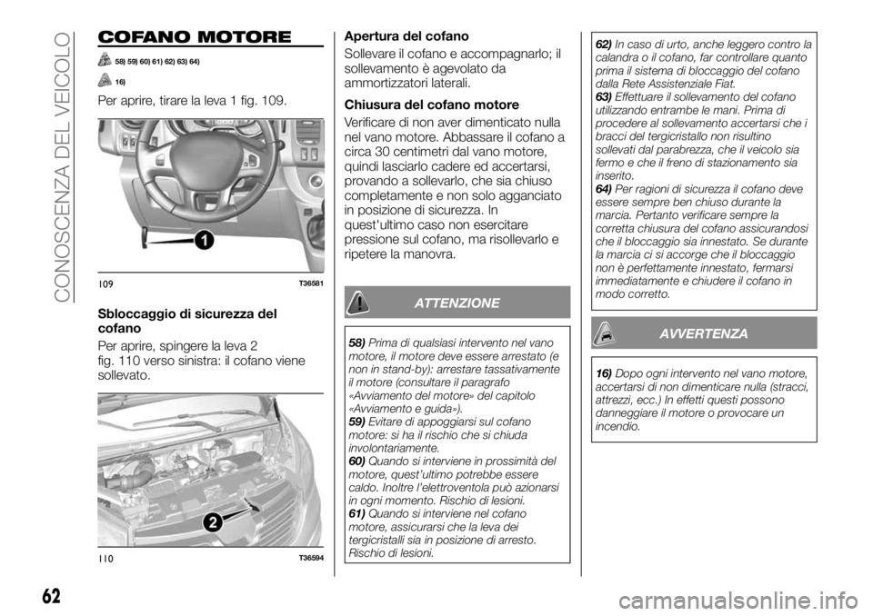 FIAT TALENTO 2018 Libretto Uso Manutenzione (in Italian) COFANO MOTORE
58) 59) 60) 61) 62) 63) 64)
16)
Per aprire, tirare la leva 1 fig. 109.
Sbloccaggio di sicurezza del
cofano
Per aprire, spingere la leva 2
fig. 110 verso sinistra: il cofano viene
solleva FIAT TALENTO 2018 Libretto Uso Manutenzione (in Italian) COFANO MOTORE
58) 59) 60) 61) 62) 63) 64)
16)
Per aprire, tirare la leva 1 fig. 109.
Sbloccaggio di sicurezza del
cofano
Per aprire, spingere la leva 2
fig. 110 verso sinistra: il cofano viene
solleva