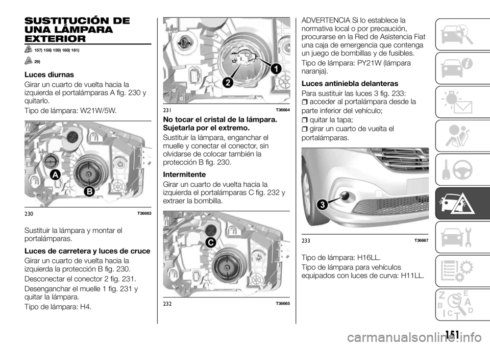 FIAT TALENTO 2018 Manual de Empleo y Cuidado (in Spanish) SUSTITUCIÓN DE
UNA LÁMPARA
EXTERIOR
157) 158) 159) 160) 161)
29)
Luces diurnas
Girar un cuarto de vuelta hacia la
izquierda el portalámparas A fig. 230 y
quitarlo.
Tipo de lámpara: W21W/5W.
Sustit FIAT TALENTO 2018 Manual de Empleo y Cuidado (in Spanish) SUSTITUCIÓN DE
UNA LÁMPARA
EXTERIOR
157) 158) 159) 160) 161)
29)
Luces diurnas
Girar un cuarto de vuelta hacia la
izquierda el portalámparas A fig. 230 y
quitarlo.
Tipo de lámpara: W21W/5W.
Sustit