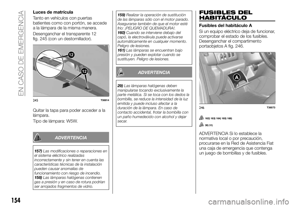 FIAT TALENTO 2018 Manual de Empleo y Cuidado (in Spanish) Luces de matrícula
Tanto en vehículos con puertas
batientes como con portón, se accede
a la lámpara de la misma manera.
Desenganchar el transparente 12
fig. 245 (con un destornillador).
Quitar la FIAT TALENTO 2018 Manual de Empleo y Cuidado (in Spanish) Luces de matrícula
Tanto en vehículos con puertas
batientes como con portón, se accede
a la lámpara de la misma manera.
Desenganchar el transparente 12
fig. 245 (con un destornillador).
Quitar la