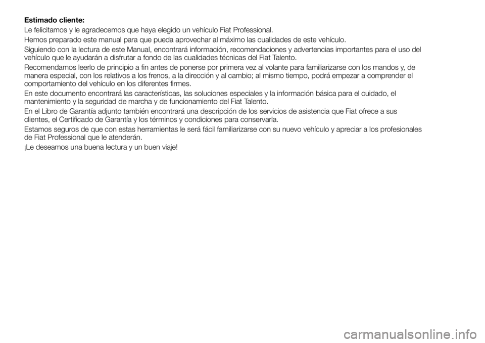 FIAT TALENTO 2018  Manual de Empleo y Cuidado (in Spanish) Estimado cliente:
Le felicitamos y le agradecemos que haya elegido un vehículo Fiat Professional.
Hemos preparado este manual para que pueda aprovechar al máximo las cualidades de este vehículo.
Si