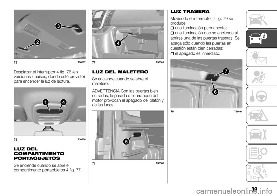 FIAT TALENTO 2018  Manual de Empleo y Cuidado (in Spanish) Desplazar el interruptor 4 fig. 76 (en
versiones / países, donde esté previsto)
para encender la luz de lectura.
LUZ DEL
COMPARTIMENTO
PORTAOBJETOS
Se enciende cuando se abre el
compartimento portao