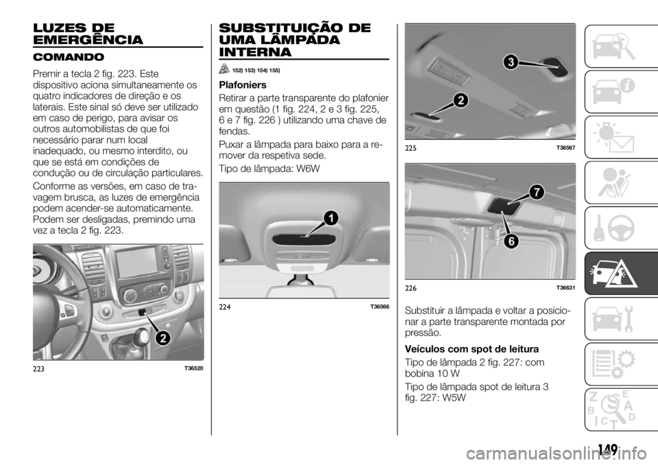 FIAT TALENTO 2017  Manual de Uso e Manutenção (in Portuguese) LUZES DE
EMERGÊNCIA
COMANDO
Premir a tecla 2 fig. 223. Este
dispositivo aciona simultaneamente os
quatro indicadores de direção e os
laterais. Este sinal só deve ser utilizado
em caso de perigo, p