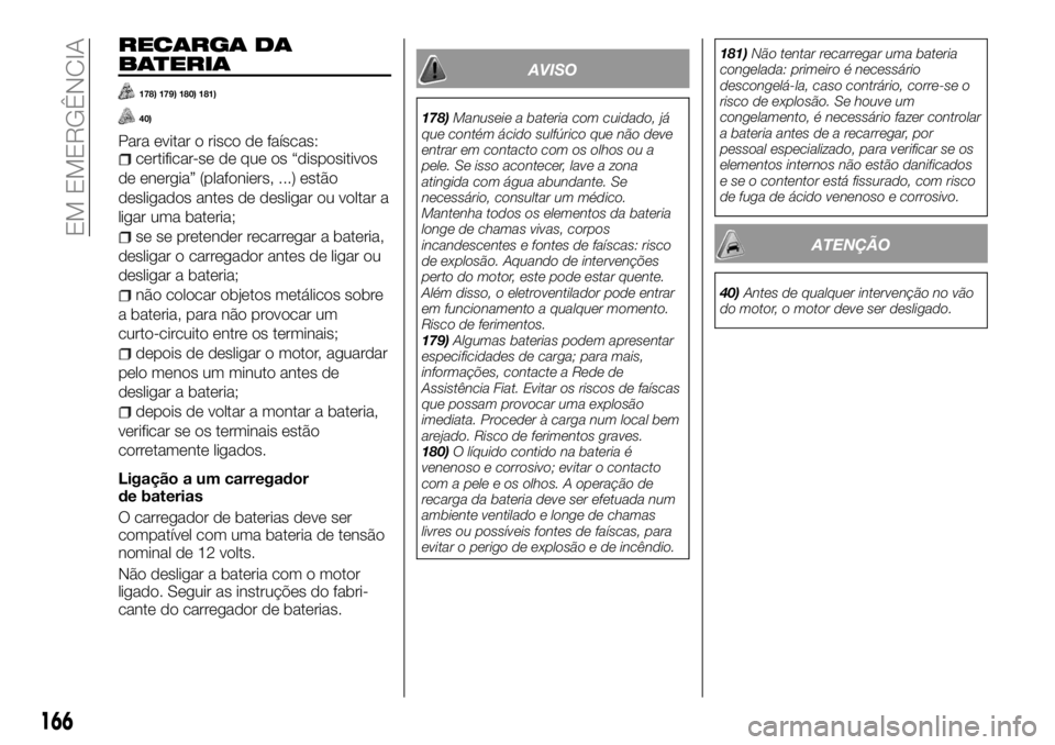 FIAT TALENTO 2017 Manual de Uso e Manutenção (in Portuguese) RECARGA DA
BATERIA
178) 179) 180) 181)
40)
Para evitar o risco de faíscas:certificar-se de que os “dispositivos
de energia” (plafoniers, ...) estão
desligados antes de desligar ou voltar a
ligar FIAT TALENTO 2017 Manual de Uso e Manutenção (in Portuguese) RECARGA DA
BATERIA
178) 179) 180) 181)
40)
Para evitar o risco de faíscas:certificar-se de que os “dispositivos
de energia” (plafoniers, ...) estão
desligados antes de desligar ou voltar a
ligar