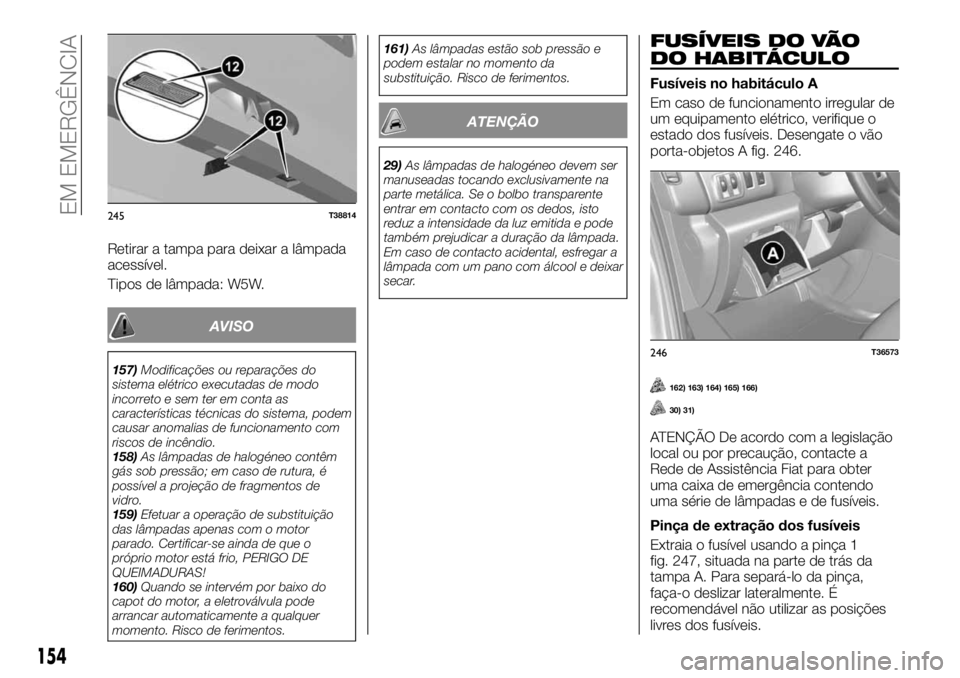 FIAT TALENTO 2018 Manual de Uso e Manutenção (in Portuguese) Retirar a tampa para deixar a lâmpada
acessível.
Tipos de lâmpada: W5W.
AVISO
157)Modificações ou reparações do
sistema elétrico executadas de modo
incorreto e sem ter em conta as
característ FIAT TALENTO 2018 Manual de Uso e Manutenção (in Portuguese) Retirar a tampa para deixar a lâmpada
acessível.
Tipos de lâmpada: W5W.
AVISO
157)Modificações ou reparações do
sistema elétrico executadas de modo
incorreto e sem ter em conta as
característ