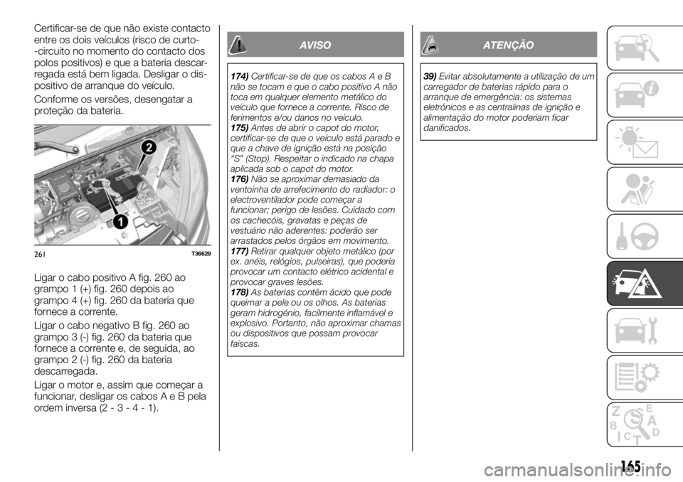FIAT TALENTO 2018  Manual de Uso e Manutenção (in Portuguese) Certificar-se de que não existe contacto
entre os dois veículos (risco de curto-
-circuito no momento do contacto dos
polos positivos) e que a bateria descar-
regada está bem ligada. Desligar o dis
