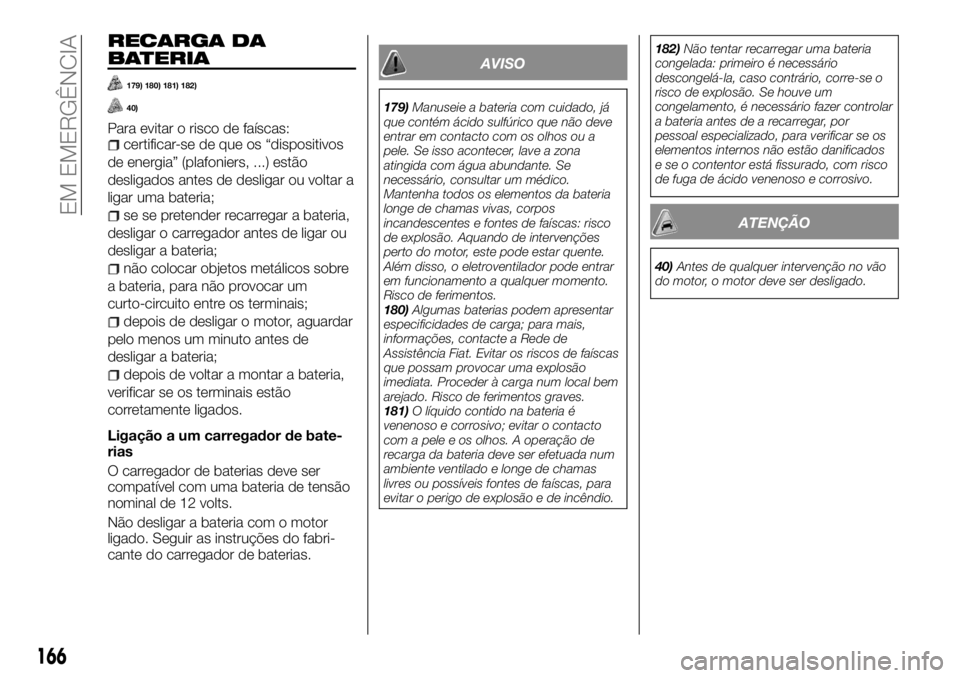FIAT TALENTO 2018  Manual de Uso e Manutenção (in Portuguese) RECARGA DA
BATERIA
179) 180) 181) 182)
40)
Para evitar o risco de faíscas:certificar-se de que os “dispositivos
de energia” (plafoniers, ...) estão
desligados antes de desligar ou voltar a
ligar