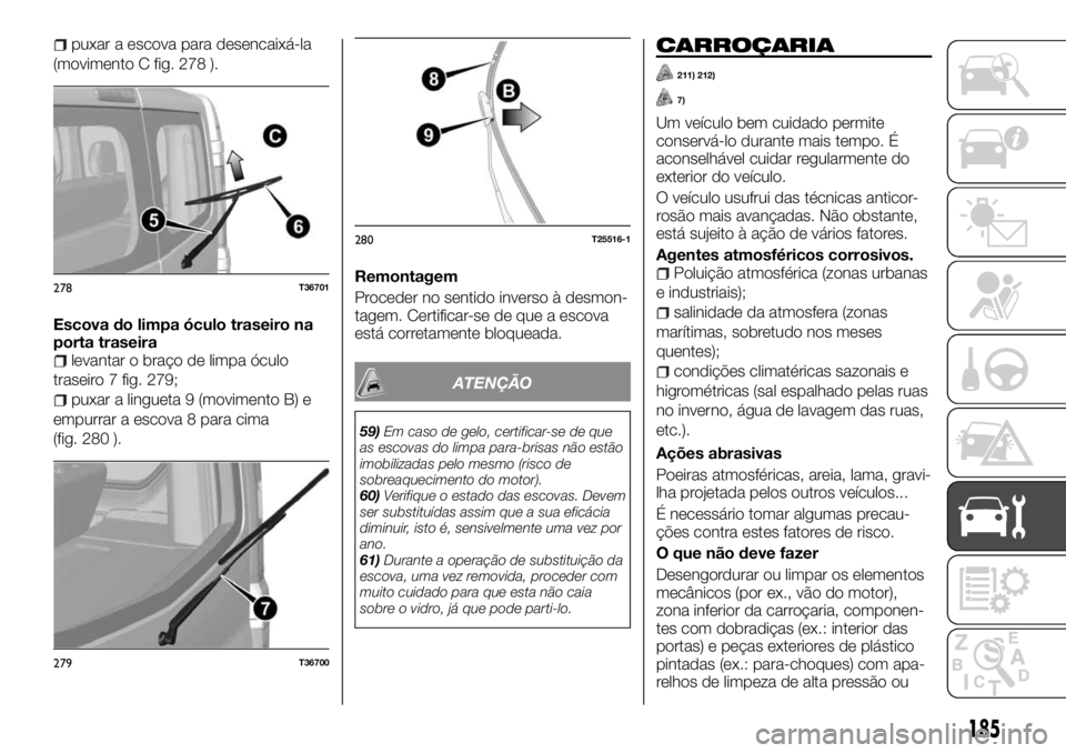 FIAT TALENTO 2018  Manual de Uso e Manutenção (in Portuguese) puxar a escova para desencaixá-la
(movimento C fig. 278 ).
Escova do limpa óculo traseiro na
porta traseira
levantar o braço de limpa óculo
traseiro 7 fig. 279;
puxar a lingueta 9 (movimento B) e
