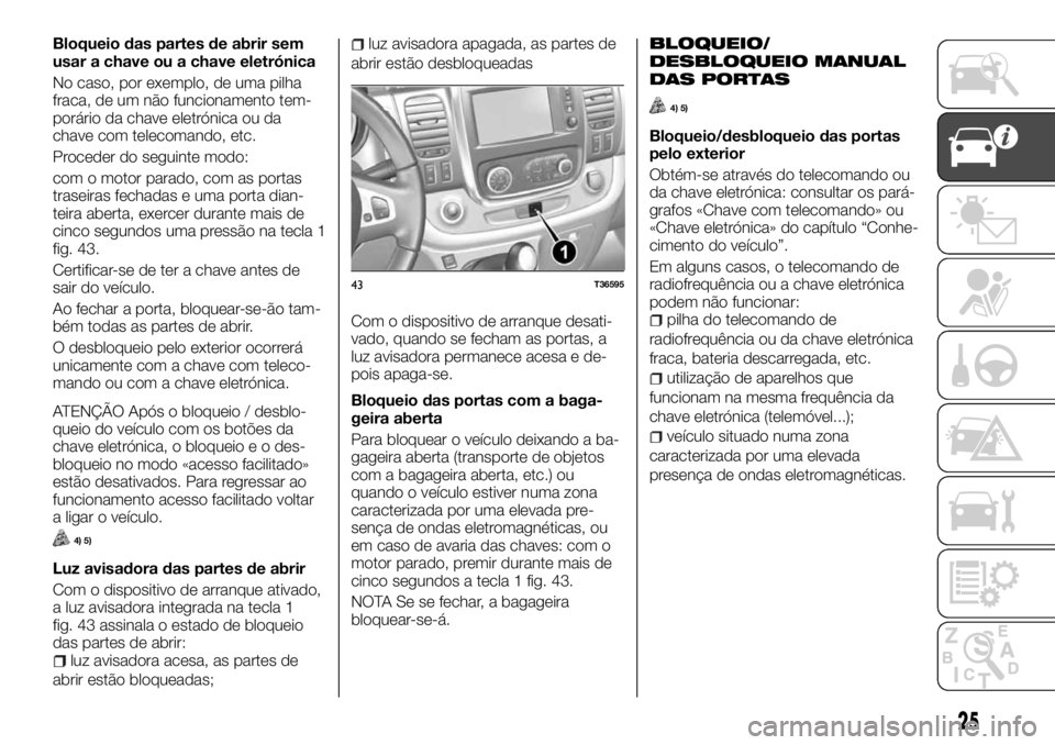 FIAT TALENTO 2018  Manual de Uso e Manutenção (in Portuguese) Bloqueio das partes de abrir sem
usar a chave ou a chave eletrónica
No caso, por exemplo, de uma pilha
fraca, de um não funcionamento tem-
porário da chave eletrónica ou da
chave com telecomando, 