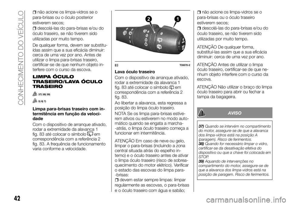 FIAT TALENTO 2018  Manual de Uso e Manutenção (in Portuguese) não acione os limpa-vidros se o
para-brisas ou o óculo posterior
estiverem secos;
descolá-las do para-brisas e/ou do
óculo traseiro, se não tiverem sido
utilizadas por muito tempo.
De qualquer fo