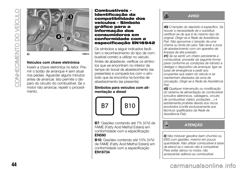 FIAT TALENTO 2018  Manual de Uso e Manutenção (in Portuguese) Veículos com chave eletrónica
Inserir a chave eletrónica no leitor. Pre-
mir o botão de arranque 4 sem atuar
nos pedais. Aguardar alguns minutos
antes de arrancar. Isto permite o dis-
paro do circ