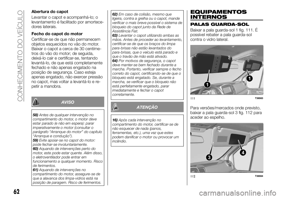 FIAT TALENTO 2018  Manual de Uso e Manutenção (in Portuguese) Abertura do capot
Levantar o capot e acompanhá-lo; o
levantamento é facilitado por amortece-
dores laterais.
Fecho do capot do motor
Certificar-se de que não permanecem
objetos esquecidos no vão d