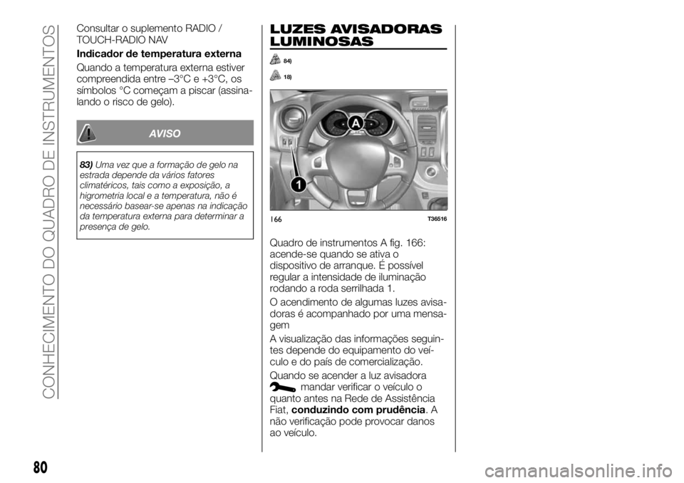 FIAT TALENTO 2018  Manual de Uso e Manutenção (in Portuguese) Consultar o suplemento RADIO /
TOUCH-RADIO NAV
Indicador de temperatura externa
Quando a temperatura externa estiver
compreendida entre –3°C e +3°C, os
símbolos °C começam a piscar (assina-
lan
