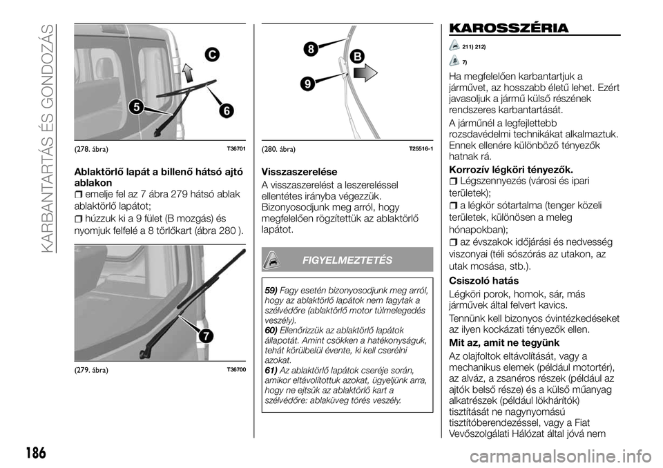 FIAT TALENTO 2018 Kezelési és karbantartási útmutató (in Hungarian) Ablaktörlő lapát a billenő hátsó ajtó
ablakon
emelje fel az 7 ábra 279 hátsó ablak
ablaktörlő lapátot;
húzzuk ki a 9 fület (B mozgás) és
nyomjuk felfelé a 8 törlőkart (ábra 280 ). FIAT TALENTO 2018 Kezelési és karbantartási útmutató (in Hungarian) Ablaktörlő lapát a billenő hátsó ajtó
ablakon
emelje fel az 7 ábra 279 hátsó ablak
ablaktörlő lapátot;
húzzuk ki a 9 fület (B mozgás) és
nyomjuk felfelé a 8 törlőkart (ábra 280 ).