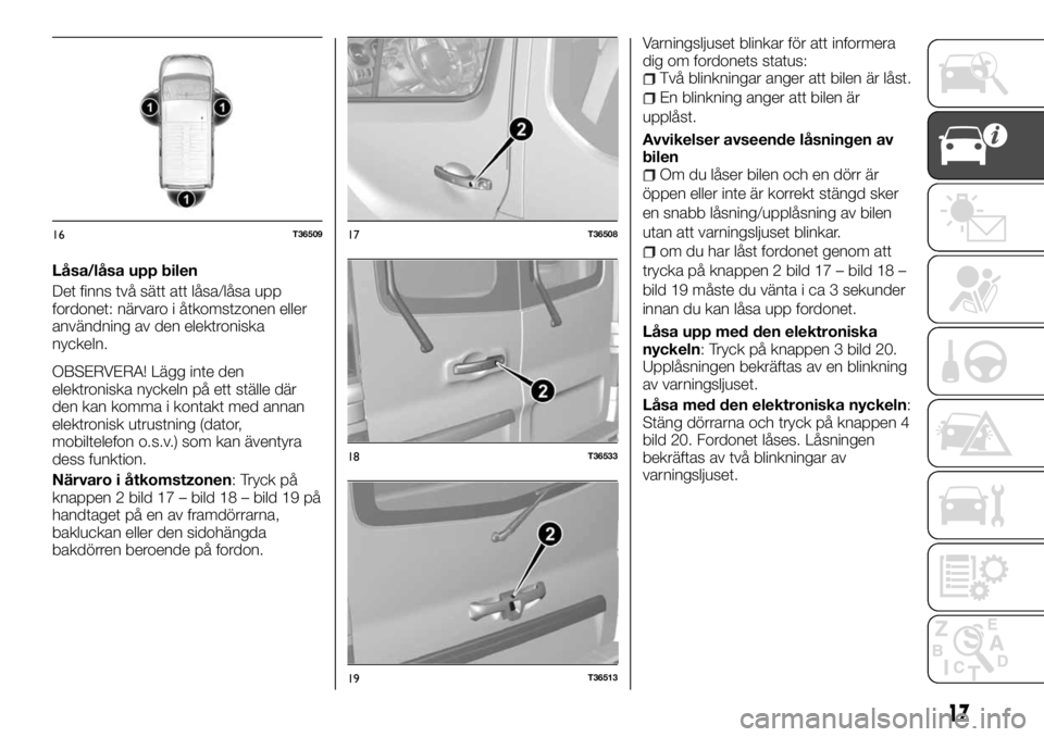 FIAT TALENTO 2017  Drift- och underhållshandbok (in Swedish) Låsa/låsa upp bilen
Det finns två sätt att låsa/låsa upp
fordonet: närvaro i åtkomstzonen eller
användning av den elektroniska
nyckeln.
OBSERVERA! Lägg inte den
elektroniska nyckeln på ett 