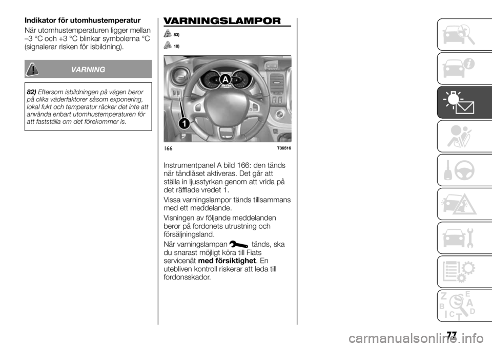 FIAT TALENTO 2017  Drift- och underhållshandbok (in Swedish) Indikator för utomhustemperatur
När utomhustemperaturen ligger mellan
–3 °C och +3 °C blinkar symbolerna °C
(signalerar risken för isbildning).
VARNING
82)Eftersom isbildningen på vägen bero