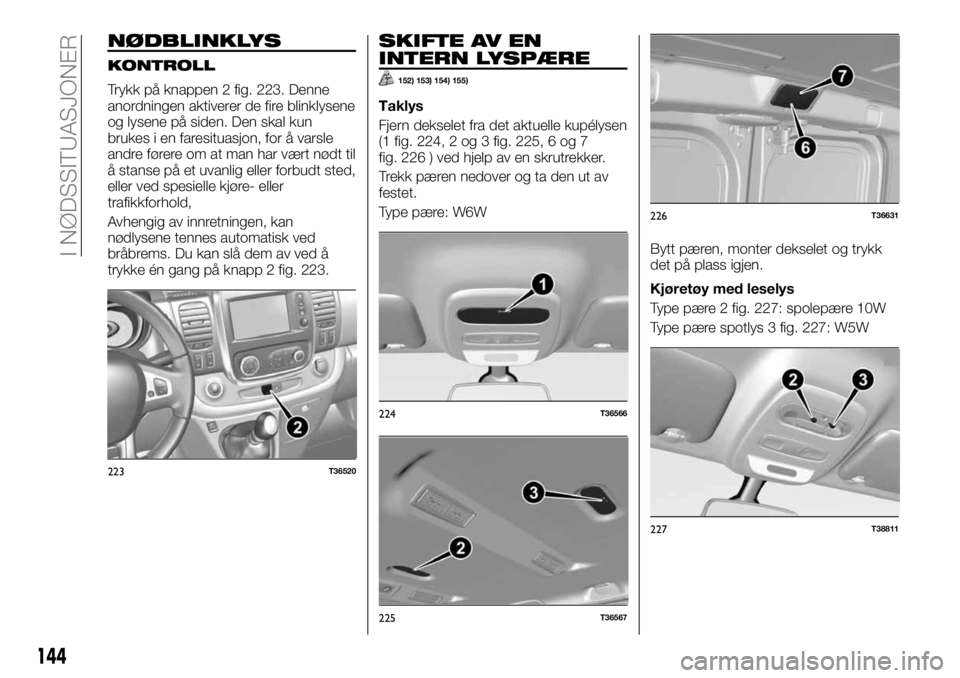 FIAT TALENTO 2017  Drift- og vedlikeholdshåndbok (in Norwegian) NØDBLINKLYS
KONTROLL
Trykk på knappen 2 fig. 223. Denne
anordningen aktiverer de fire blinklysene
og lysene på siden. Den skal kun
brukes i en faresituasjon, for å varsle
andre førere om at man h