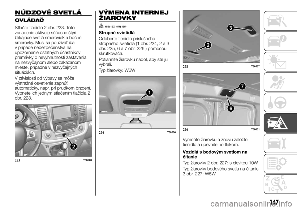 FIAT TALENTO 2017  Návod na použitie a údržbu (in Slovak) NÚDZOVÉ SVETLÁ
OVLÁDAČ
Stlačte tlačidlo 2 obr. 223. Toto
zariadenie aktivuje súčasne štyri
blikajúce svetlá smeroviek a bočné
smerovky. Musí sa používať iba
v prípade nebezpečenstv