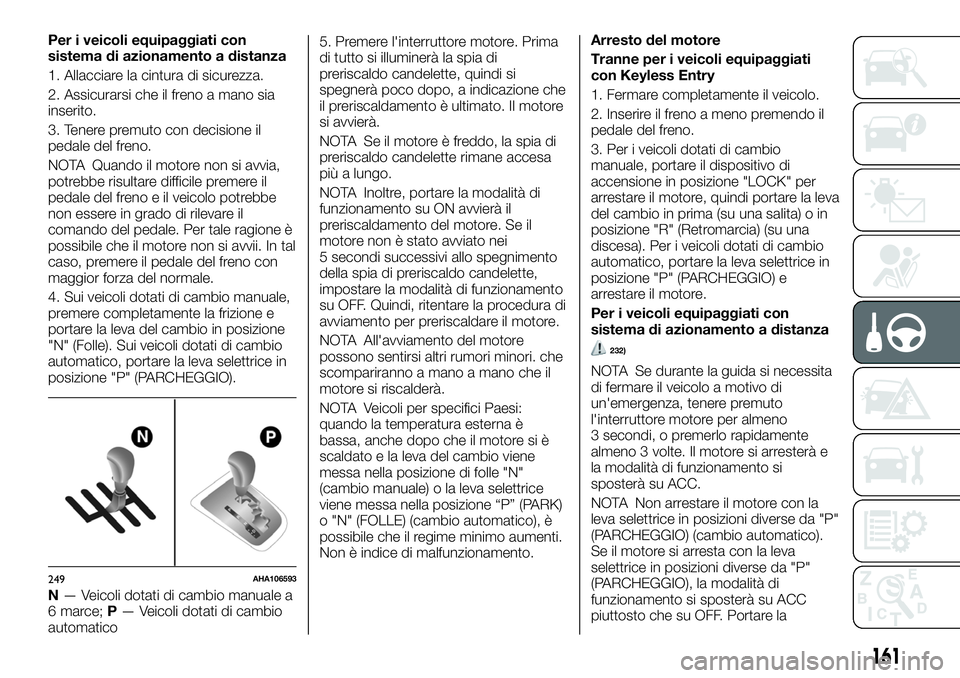 FIAT FULLBACK 2018  Libretto Uso Manutenzione (in Italian) Per i veicoli equipaggiati con
sistema di azionamento a distanza
1. Allacciare la cintura di sicurezza.
2. Assicurarsi che il freno a mano sia
inserito.
3. Tenere premuto con decisione il
pedale del f